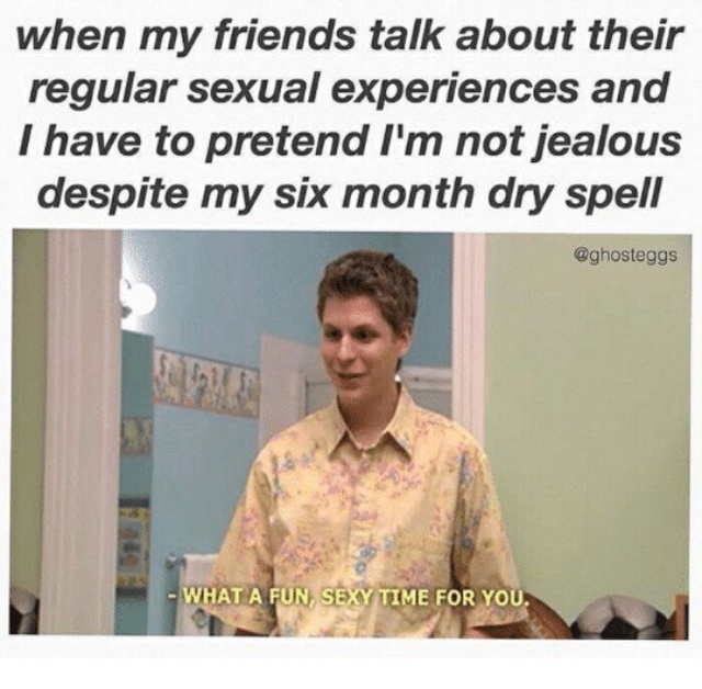 dry spell meme - when my friends talk about their regular sexual experiences and I have to pretend I'm not jealous despite my six month dry spell What A Fun, Sexy Time For You.