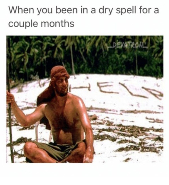 dry spell meme - When you been in a dry spell for a couple months