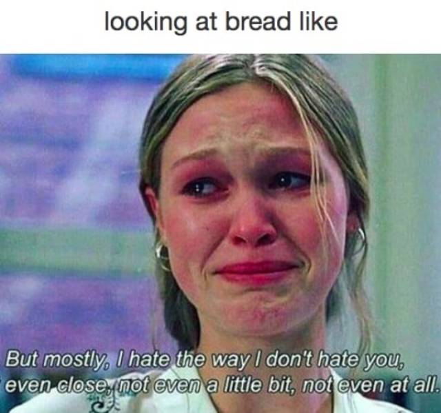 fitness memes - looking at bread But mostly, I hate the way I don't hate you, even close, not even a little bit, not even at all.