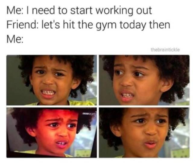 need more work hours meme - Me I need to start working out Friend let's hit the gym today then Me thebraintickle