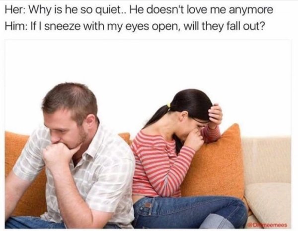 memes - Her Why is he so quiet.. He doesn't love me anymore Him If I sneeze with my eyes open, will they fall out? De noemees