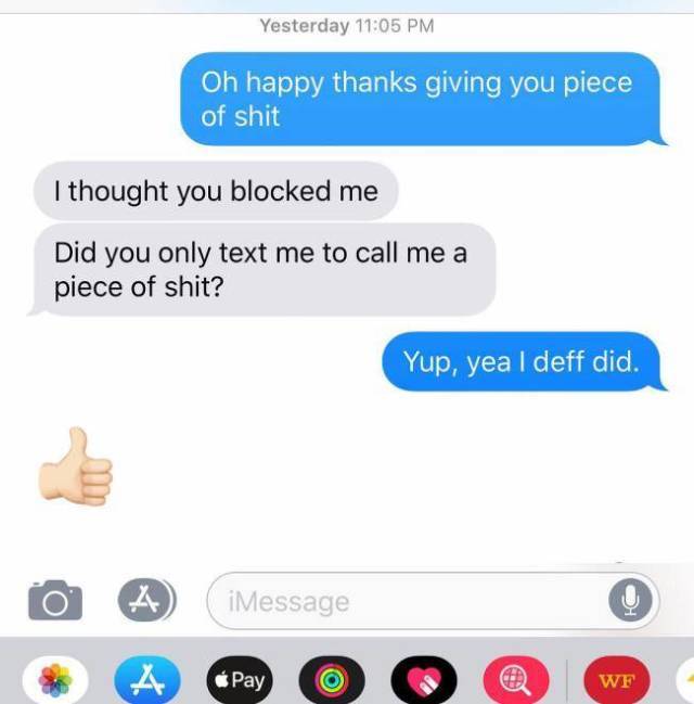 savage replies to ex - Yesterday Oh happy thanks giving you piece of shit I thought you blocked me Did you only text me to call me a piece of shit? Yup, yea I deff did. IMessage Pay Wf