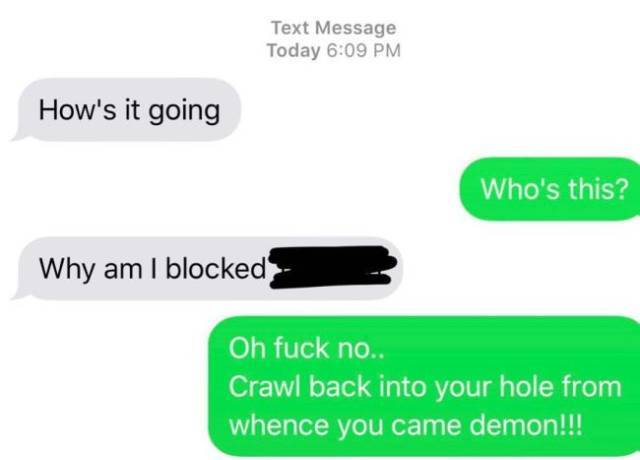 communication - Text Message Today How's it going Who's this? Why am I blocked Oh fuck no.. Crawl back into your hole from whence you came demon!!!