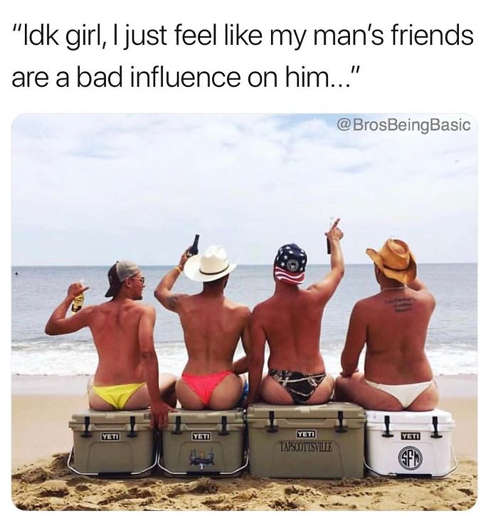 bros being basic - "Idk girl, I just feel my man's friends are a bad influence on him..." Yeti Yeti Yeti Tapscotisville Sfd
