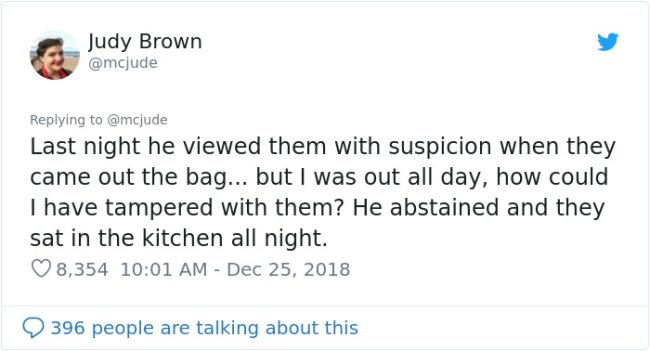 document - Judy Brown Last night he viewed them with suspicion when they came out the bag... but I was out all day, how could I have tampered with them? He abstained and they sat in the kitchen all night. 8,354