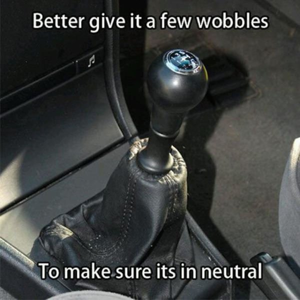 memes - driving stick meme - Better give it a few wobbles To make sure its in neutral