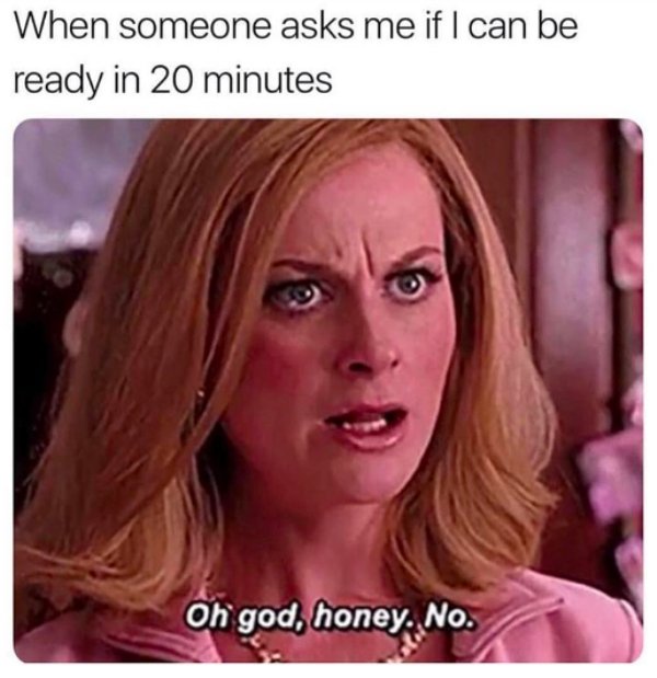 memes - memes about women - When someone asks me if I can be ready in 20 minutes Oh god, honey. No.