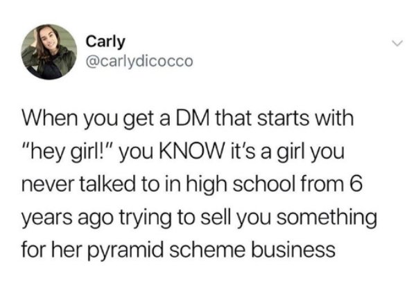 memes - want to receive flowers - Carly Carly When you get a Dm that starts with "hey girl!" you Know it's a girl you never talked to in high school from 6 years ago trying to sell you something for her pyramid scheme business