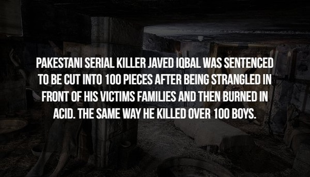 darkness - Pakestani Serial Killer Javed Iqbal Was Sentenced To Be Cut Into 100 Pieces After Being Strangled In Front Of His Victims Families And Then Burned In Acid. The Same Way He Killed Over 100 Boys.