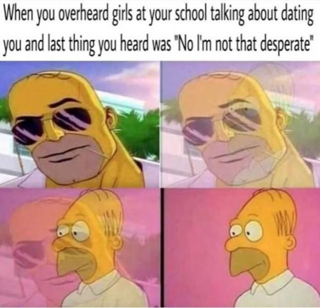 loneliness memes - When you overheard girls at your school talking about dating you and last thing you heard was "No I'm not that desperate"