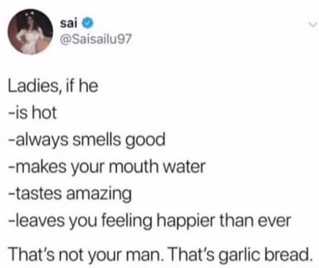 garlic bread meme ladies - sai Ladies, if he is hot always smells good makes your mouth water tastes amazing leaves you feeling happier than ever That's not your man. That's garlic bread.