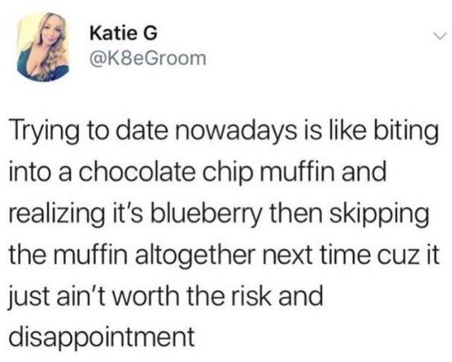 reddit mark dice - Katie G Trying to date nowadays is biting into a chocolate chip muffin and realizing it's blueberry then skipping the muffin altogether next time cuz it just ain't worth the risk and disappointment