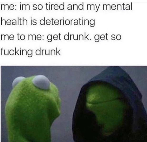 me other me meme - me im so tired and my mental health is deteriorating me to me get drunk. get so fucking drunk