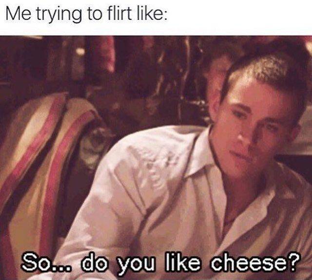 do you like cheese meme - Me trying to flirt So... do you cheese?