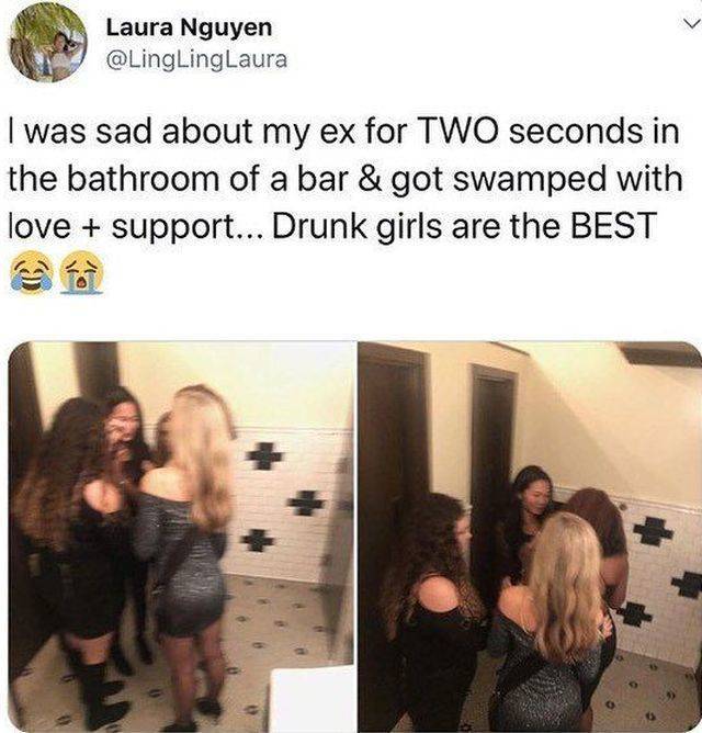 girl - Laura Nguyen I was sad about my ex for Two seconds in the bathroom of a bar & got swamped with love support... Drunk girls are the Best