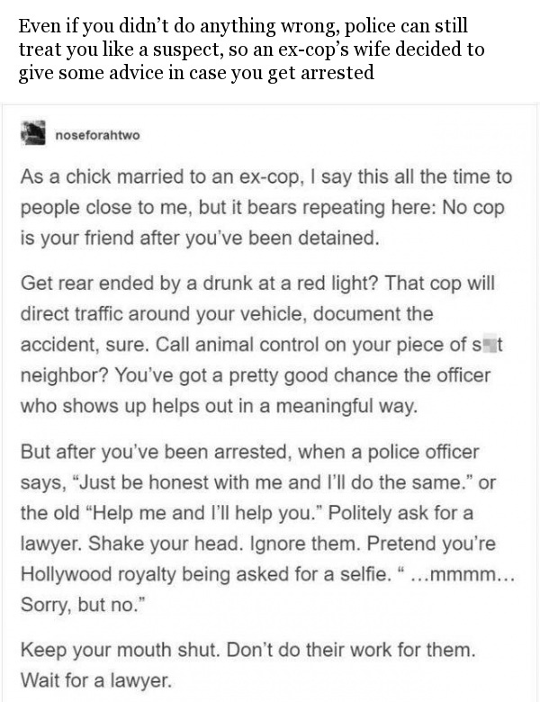 video games taught me - Even if you didn't do anything wrong, police can still treat you a suspect, so an excop's wife decided to give some advice in case you get arrested noseforahtwo As a chick married to an excop, I say this all the time to people clos