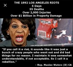 maxine waters funny memes - The 1992 Los Angeles Riots 5 Days 55 Deaths Over 2,000 Injuries Over $1 Billion in Property Damage "If you call it a riot, it sounds it was just a bunch of crazy people who went out and did bad things for no reason. I maintain 