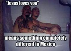 funny just wrong memes - "Jesus loves you" means something completely different in Mexico