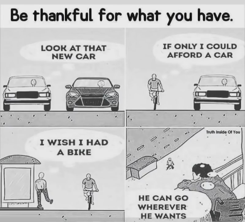 modern life grateful for what you have - Be thankful for what you have. Look At That New Car If Only I Could Afford A Car Truth Inside Of You I Wish I Had A Bire He Can Go Wherever He Wants