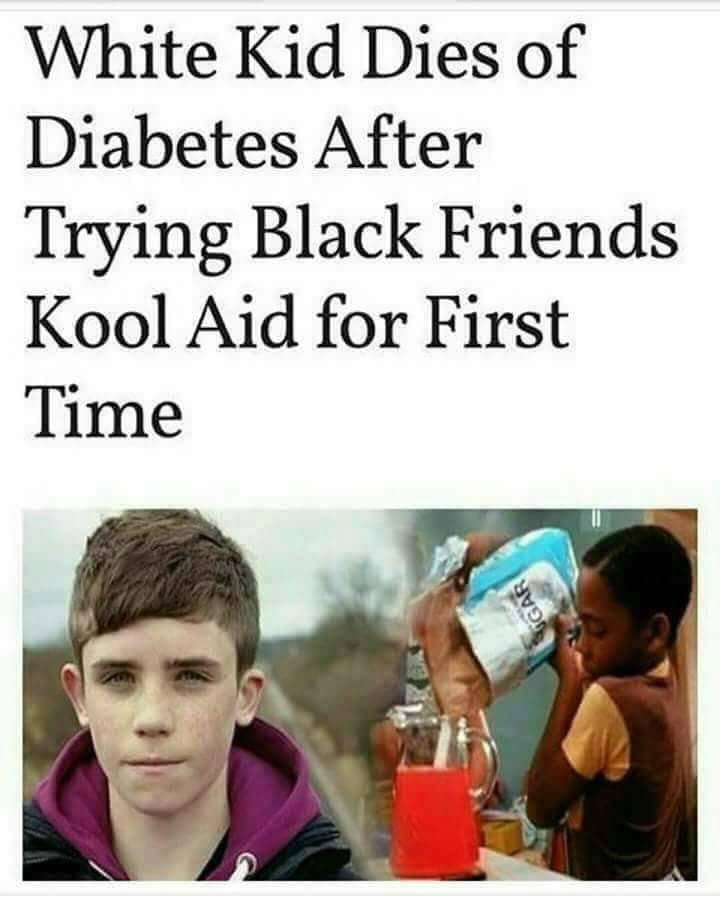 memes - white kid dies of diabetes - White Kid Dies of Diabetes After Trying Black Friends Kool Aid for First Time Gar