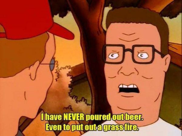 memes - "king of the hill" (1997) - I have Never poured out beer. Even to put outagrass fire.
