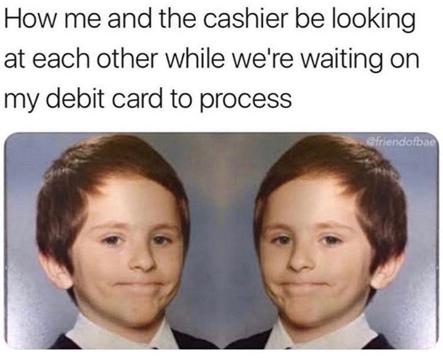 memes - me and the cashier be looking - How me and the cashier be looking at each other while we're waiting on my debit card to process