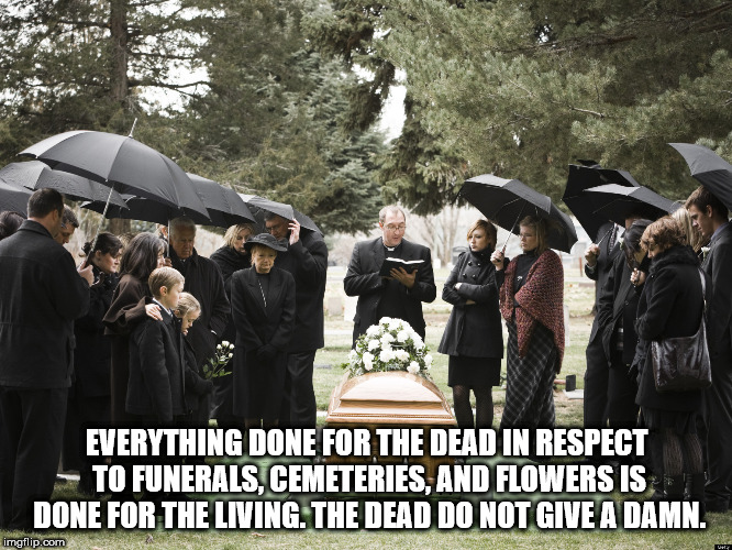 memes - people at a funeral - Everything Done For The Dead In Respect To Funerals, Cemeteries, And Flowers Is Done For The Living. The Dead Do Not Give A Damn. imgflip.com