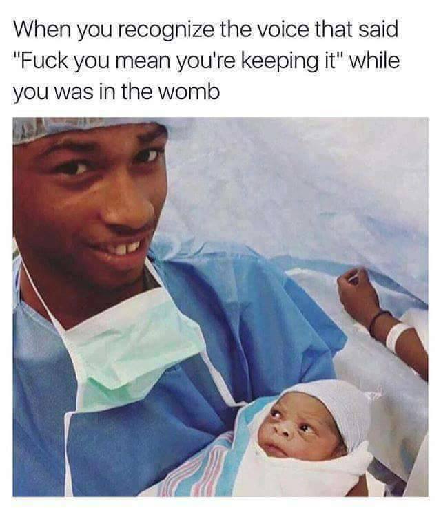 memes - you recognize the voice meme - When you recognize the voice that said "Fuck you mean you're keeping it" while you was in the womb