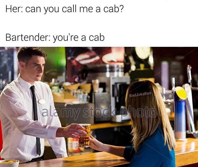can you call me a cab - Her can you call me a cab? Bartender you're a cab BadJokeBen tockh