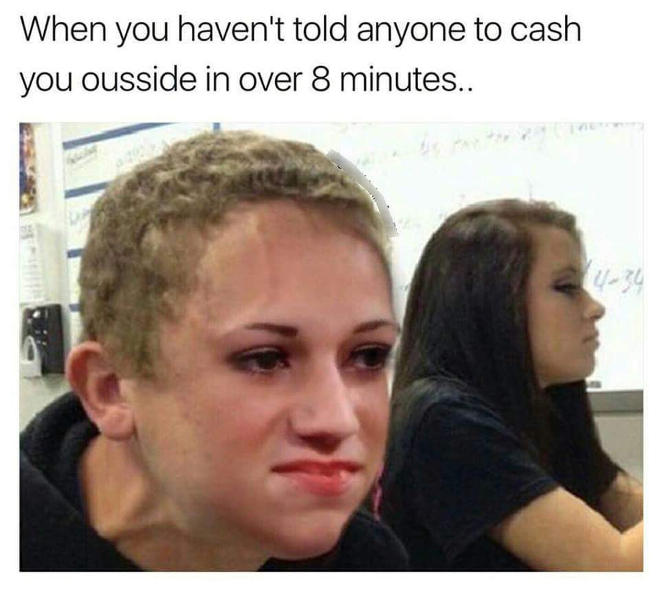 best memes instagram - When you haven't told anyone to cash you ousside in over 8 minutes..