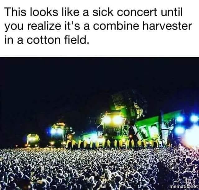 combine harvester meme - This looks a sick concert until you realize it's a combine harvester in a cotton field. mematic.net