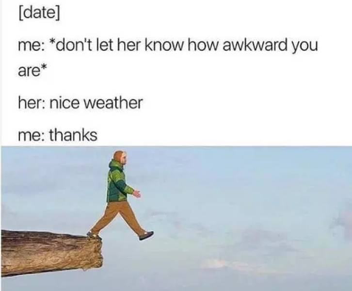 lonely memes - date me don't let her know how awkward you are her nice weather me thanks