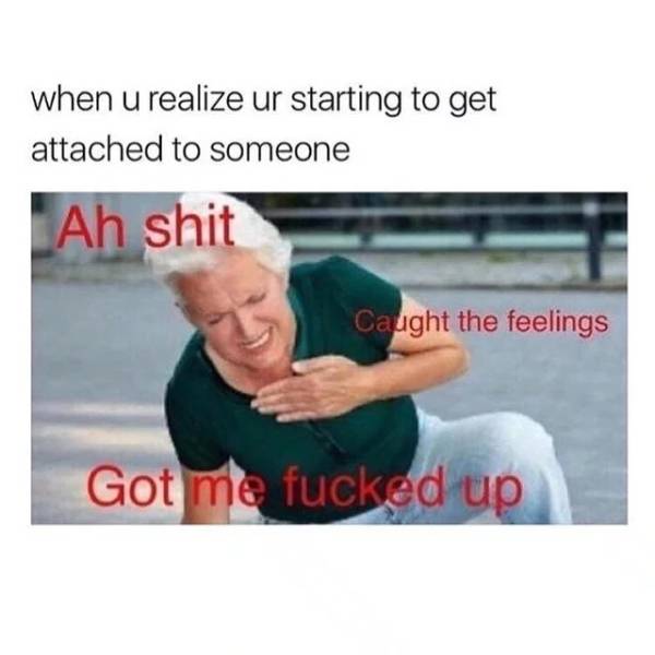 caught the feelings meme - when u realize ur starting to get attached to someone Ah shit Caught the feelings Got me fucked up