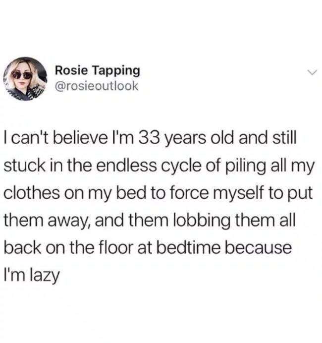 gcse memes 2019 instagram - Rosie Tapping I can't believe I'm 33 years old and still stuck in the endless cycle of piling all my clothes on my bed to force myself to put them away, and them lobbing them all back on the floor at bedtime because I'm lazy
