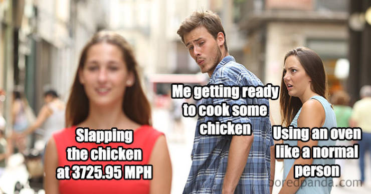 girl looking at boyfriend meme - Slapping the chicken at 3725.95 Mph Me getting ready to cook some chicken Using an oven a normal person Toredpanda.com