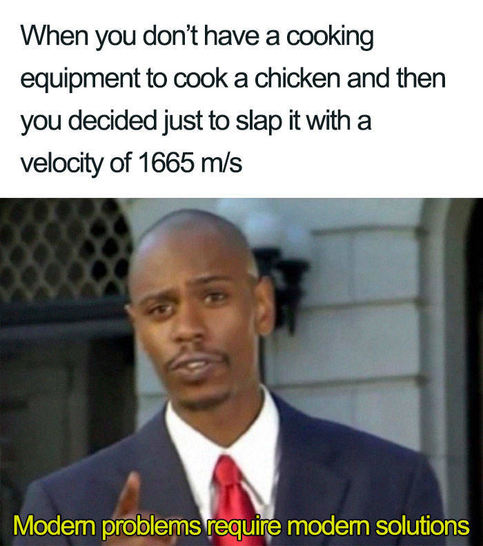 modern problems meme - When you don't have a cooking equipment to cook a chicken and then you decided just to slap it with a velocity of 1665 ms Modern problems require modern solutions