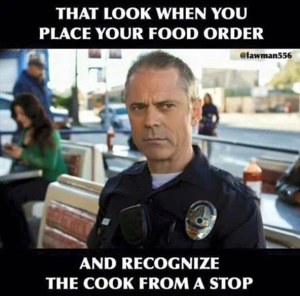 funny law enforcement memes - That Look When You Place Your Food Order And Recognize The Cook From A Stop