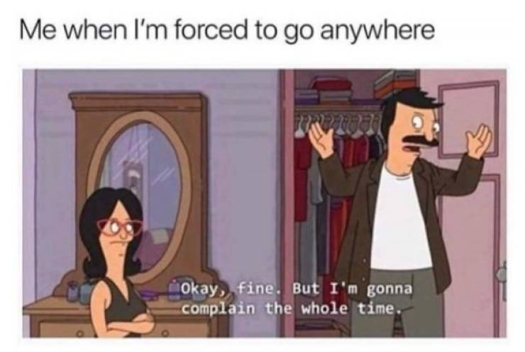 bobs burgers memes - Me when I'm forced to go anywhere Okay, fine. But I'm gonna complain the whole time.