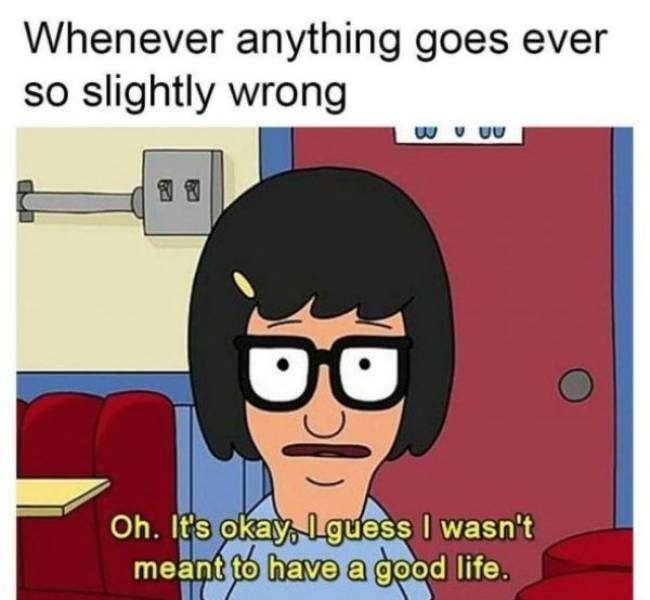 bobs burgers memes - Whenever anything goes ever so slightly wrong Oh. It's okay, I guess I wasn't meant to have a good life.