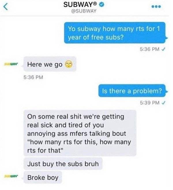 subway broke boy - Subway Yo subway how many rts for 1 year of free subs? Sury Here we go Is there a problem? On some real shit we're getting real sick and tired of you annoying ass mfers talking bout "how many rts for this, how many rts for that" Just bu