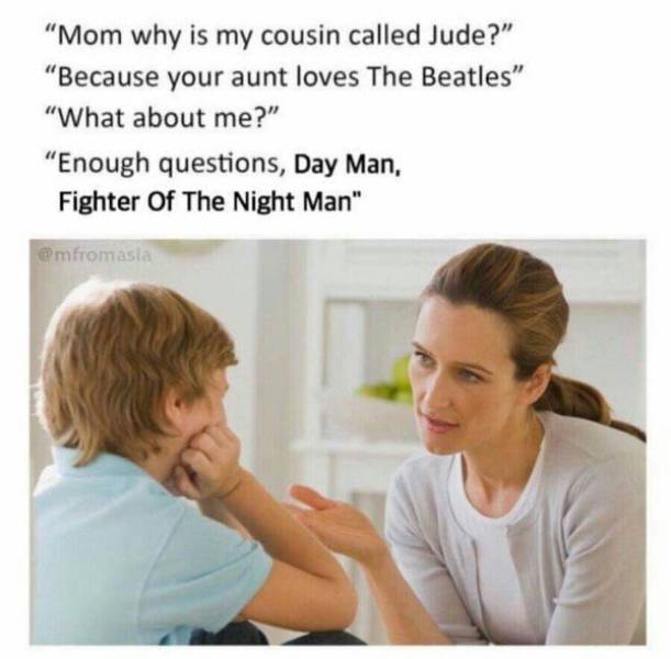 children negotiation - "Mom why is my cousin called Jude?" "Because your aunt loves The Beatles" "What about me?" "Enough questions, Day Man, Fighter Of The Night Man" fromasia