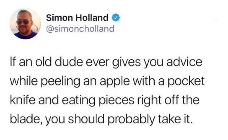 smile - Simon Holland If an old dude ever gives you advice while peeling an apple with a pocket knife and eating pieces right off the blade, you should probably take it.