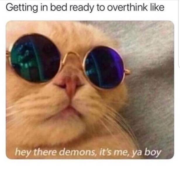 memes about overthinking - Getting in bed ready to overthink hey there demons, it's me, ya boy
