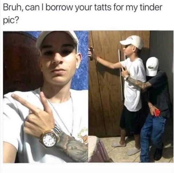 bruh can i borrow your tats - Bruh, can I borrow your tatts for my tinder pic?