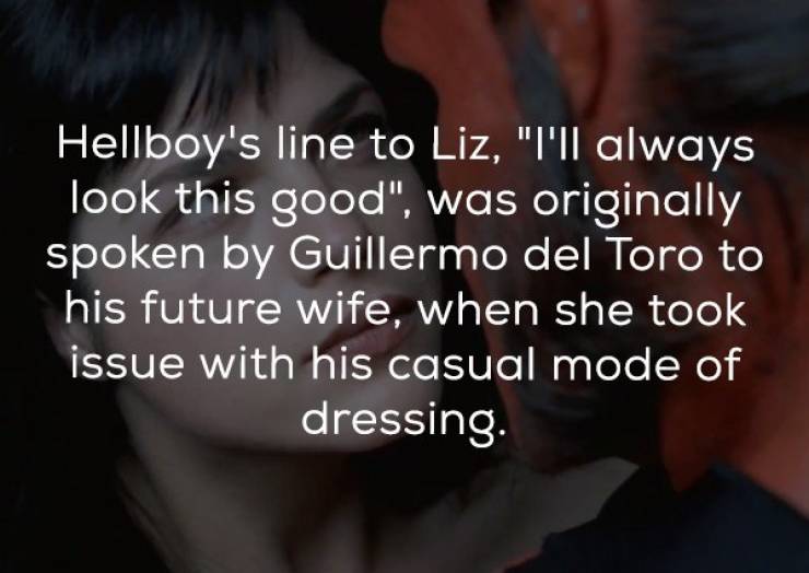 way to predict the future - Hellboy's line to Liz, "I'll always look this good", was originally spoken by Guillermo del Toro to his future wife, when she took issue with his casual mode of dressing