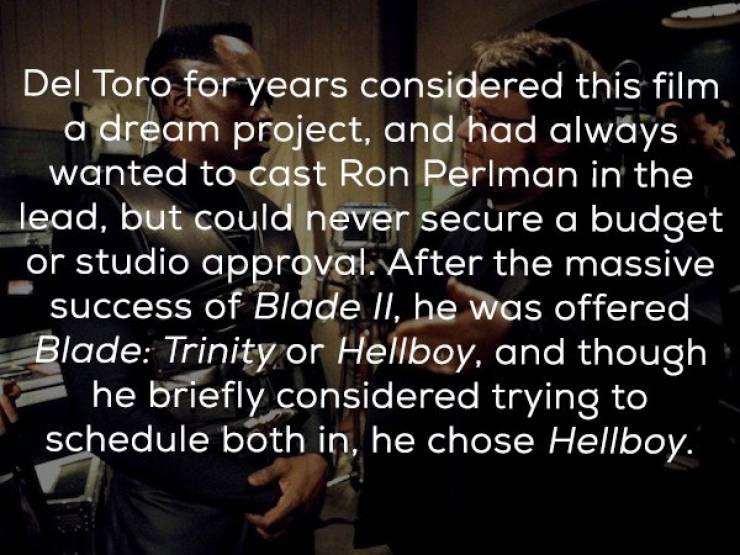 live in the moment - Del Toro for years considered this film. a dream project, and had always wanted to cast Ron Perlman in the lead, but could never secure a budget or studio approval. After the massive success of Blade Ii, he was offered Blade Trinity o