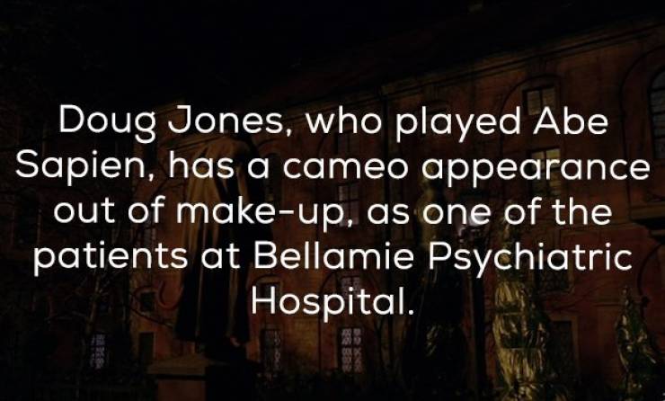 darkness - Doug Jones, who played Abe Sapien, has a cameo appearance out of makeup, as one of the patients at Bellamie Psychiatric Hospital.