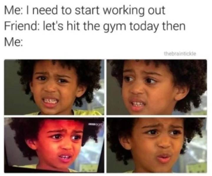 extra hours meme - Me I need to start working out Friend let's hit the gym today then Me thebraintickle