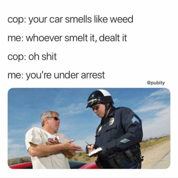 420 Memes - you re under arrest meme - cop your car smells weed me whoever smelt it, dealt it cop oh shit me you're under arrest