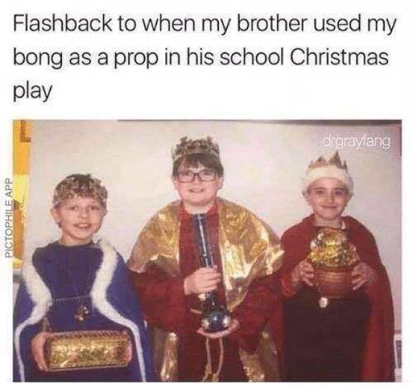 420 Memes - flashback to when my brother used my bong - Flashback to when my brother used my bong as a prop in his school Christmas play drgraylang Pictophile App